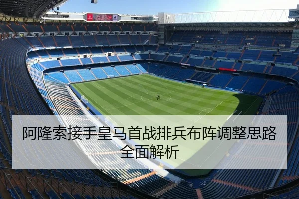 阿隆索接手皇马首战排兵布阵调整思路全面解析