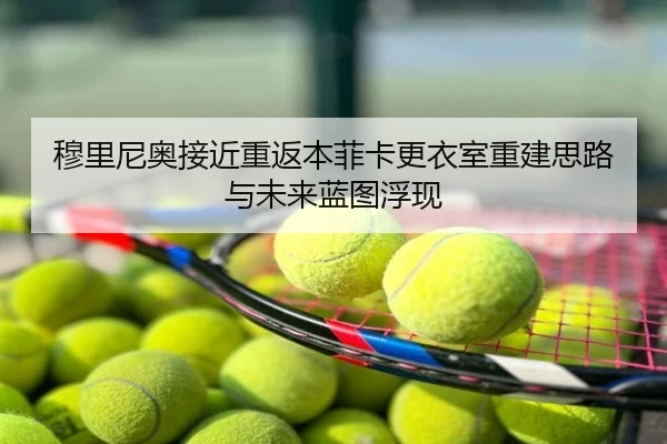 穆里尼奥接近重返本菲卡更衣室重建思路与未来蓝图浮现
