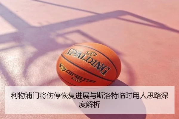 利物浦门将伤停恢复进展与斯洛特临时用人思路深度解析