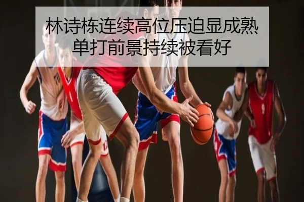 林诗栋连续高位压迫显成熟 单打前景持续被看好